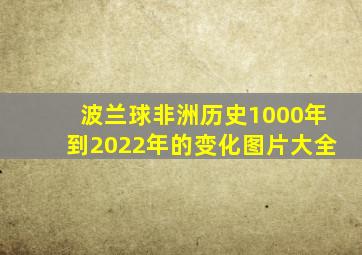 波兰球非洲历史1000年到2022年的变化图片大全