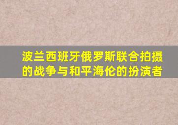 波兰西班牙俄罗斯联合拍摄的战争与和平海伦的扮演者