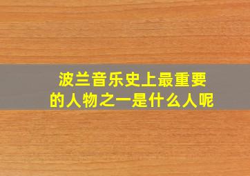 波兰音乐史上最重要的人物之一是什么人呢