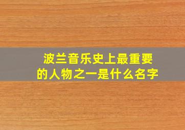 波兰音乐史上最重要的人物之一是什么名字