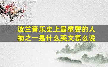 波兰音乐史上最重要的人物之一是什么英文怎么说