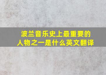 波兰音乐史上最重要的人物之一是什么英文翻译