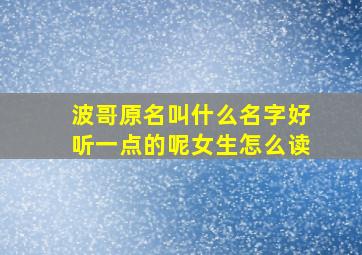 波哥原名叫什么名字好听一点的呢女生怎么读