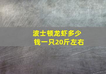 波士顿龙虾多少钱一只20斤左右