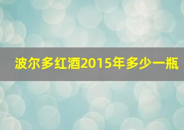 波尔多红酒2015年多少一瓶