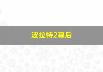 波拉特2幕后