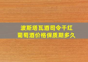 波斯塔瓦酒司令干红葡萄酒价格保质期多久