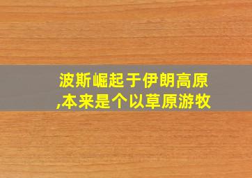 波斯崛起于伊朗高原,本来是个以草原游牧