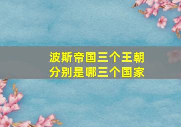 波斯帝国三个王朝分别是哪三个国家