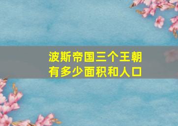 波斯帝国三个王朝有多少面积和人口