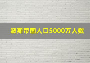 波斯帝国人口5000万人数