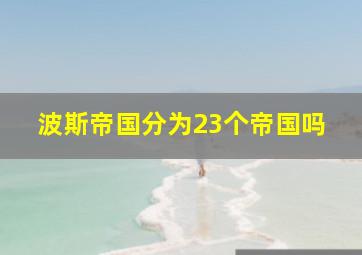 波斯帝国分为23个帝国吗