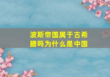 波斯帝国属于古希腊吗为什么是中国