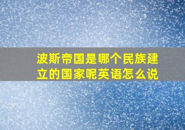 波斯帝国是哪个民族建立的国家呢英语怎么说