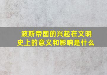 波斯帝国的兴起在文明史上的意义和影响是什么