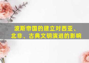 波斯帝国的建立对西亚、北非、古典文明演进的影响