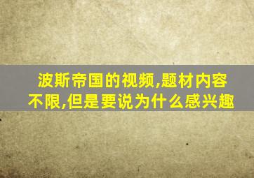 波斯帝国的视频,题材内容不限,但是要说为什么感兴趣