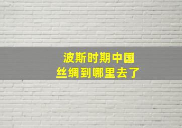 波斯时期中国丝绸到哪里去了