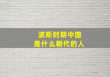 波斯时期中国是什么朝代的人