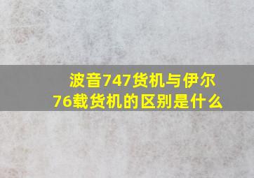 波音747货机与伊尔76载货机的区别是什么