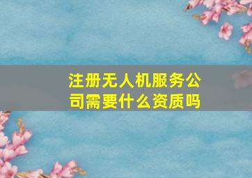 注册无人机服务公司需要什么资质吗