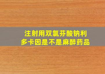 注射用双氯芬酸钠利多卡因是不是麻醉药品