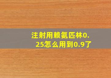 注射用赖氨匹林0.25怎么用到0.9了