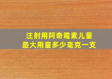 注射用阿奇霉素儿童最大用量多少毫克一支