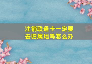 注销联通卡一定要去归属地吗怎么办