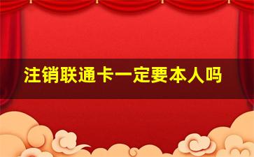 注销联通卡一定要本人吗