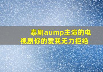 泰剧aump主演的电视剧你的爱我无力拒绝