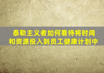 泰勒主义者如何看待将时间和资源投入到员工健康计划中