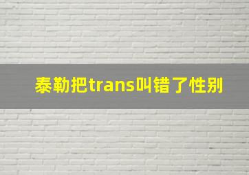 泰勒把trans叫错了性别