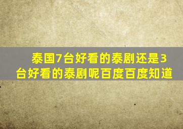 泰国7台好看的泰剧还是3台好看的泰剧呢百度百度知道