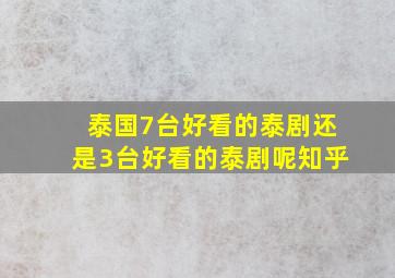 泰国7台好看的泰剧还是3台好看的泰剧呢知乎