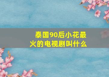 泰国90后小花最火的电视剧叫什么