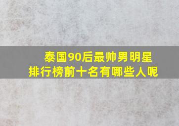 泰国90后最帅男明星排行榜前十名有哪些人呢