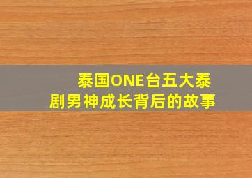 泰国ONE台五大泰剧男神成长背后的故事