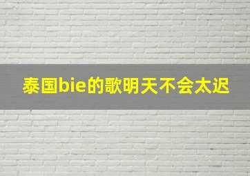 泰国bie的歌明天不会太迟