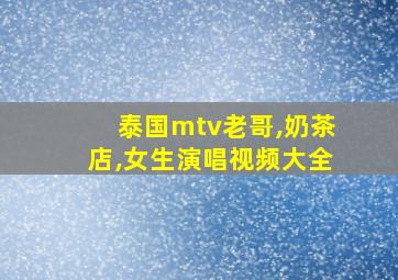 泰国mtv老哥,奶茶店,女生演唱视频大全