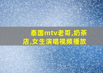 泰国mtv老哥,奶茶店,女生演唱视频播放