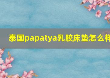 泰国papatya乳胶床垫怎么样