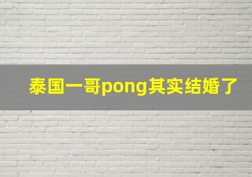 泰国一哥pong其实结婚了