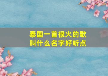 泰国一首很火的歌叫什么名字好听点