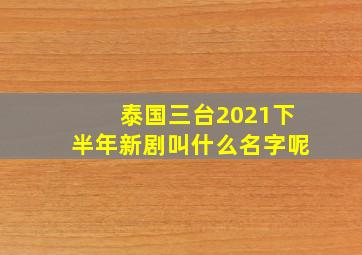 泰国三台2021下半年新剧叫什么名字呢