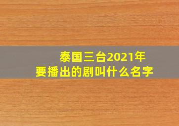 泰国三台2021年要播出的剧叫什么名字