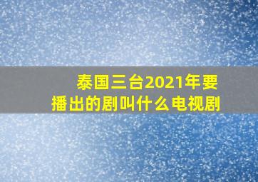 泰国三台2021年要播出的剧叫什么电视剧