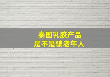 泰国乳胶产品是不是骗老年人