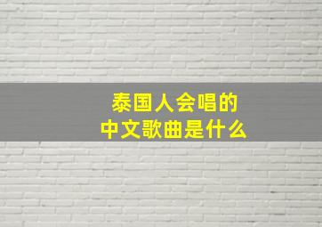 泰国人会唱的中文歌曲是什么