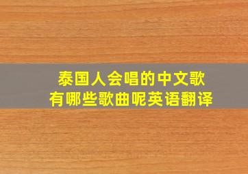 泰国人会唱的中文歌有哪些歌曲呢英语翻译